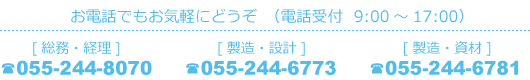 お電話でもお気軽にどうぞ（電話受付 9:00～17:00） [製造部] 総務・経理TEL055-244-8070　製造・設計TEL055-244-677　製造・資材TEL055-244-6781